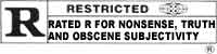 UNDER 17 REQUIRES ACCOMPANYING PARENT OR ADULT GUARDIAN. Rated R for Nonsense, Truth and obscene Subjectivity.